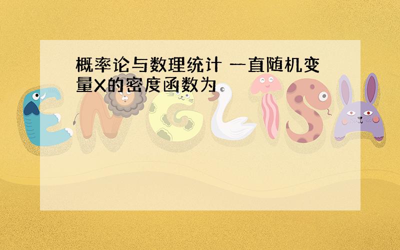 概率论与数理统计 一直随机变量X的密度函数为