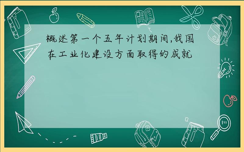 概述第一个五年计划期间,我国在工业化建设方面取得的成就