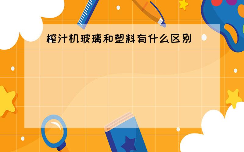 榨汁机玻璃和塑料有什么区别