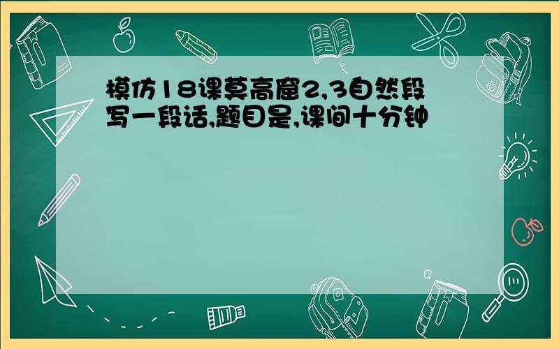 模仿18课莫高窟2,3自然段写一段话,题目是,课间十分钟