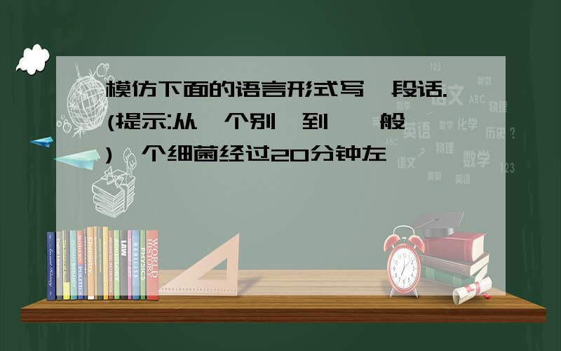 模仿下面的语言形式写一段话.(提示:从"个别"到"一般")一个细菌经过20分钟左