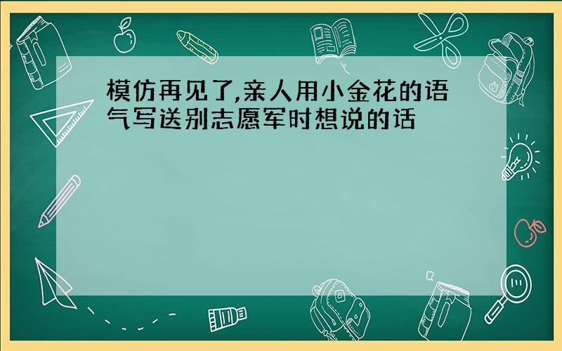 模仿再见了,亲人用小金花的语气写送别志愿军时想说的话