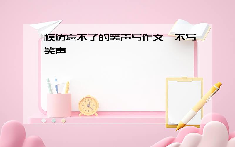 模仿忘不了的笑声写作文,不写笑声