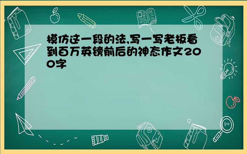 模仿这一段的法,写一写老板看到百万英镑前后的神态作文200字