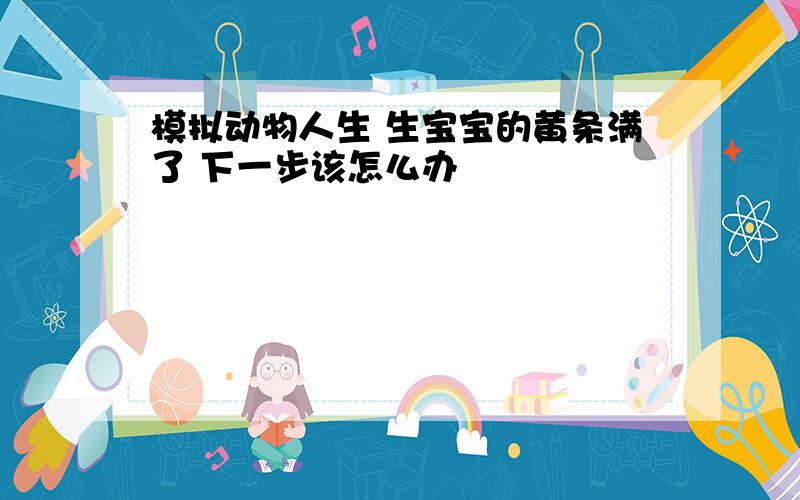 模拟动物人生 生宝宝的黄条满了 下一步该怎么办