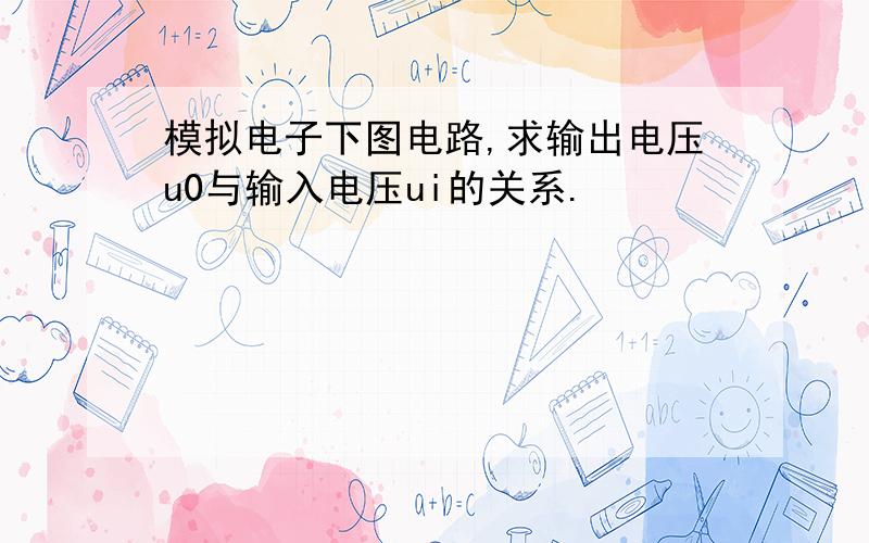 模拟电子下图电路,求输出电压u0与输入电压ui的关系.