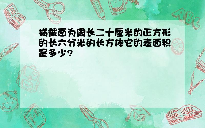 横截面为周长二十厘米的正方形的长六分米的长方体它的表面积是多少?