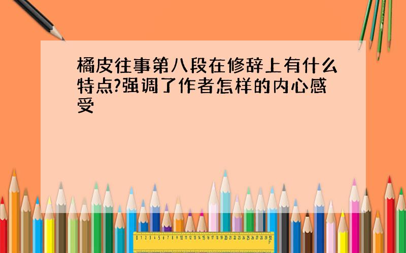 橘皮往事第八段在修辞上有什么特点?强调了作者怎样的内心感受