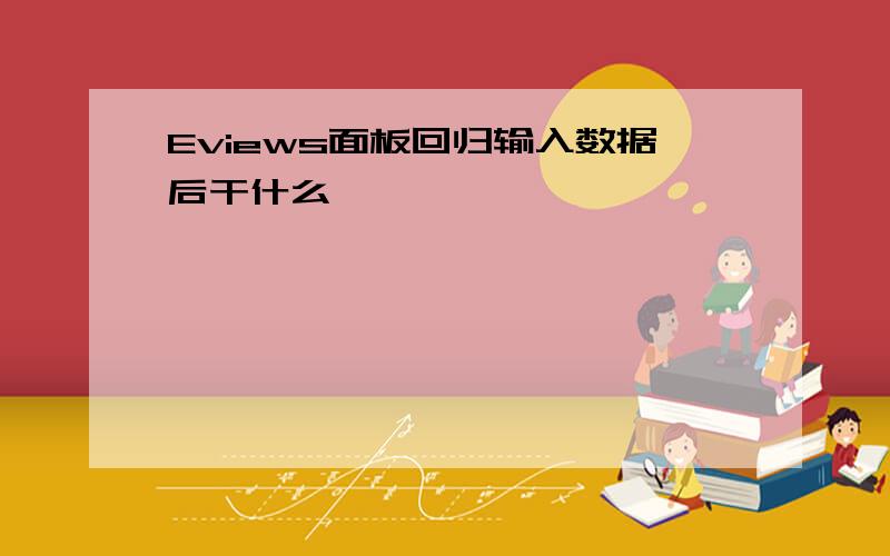 Eviews面板回归输入数据后干什么