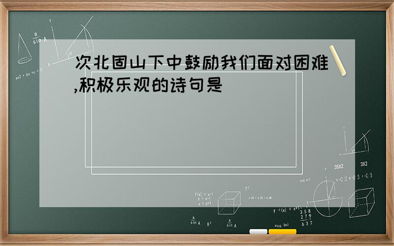 次北固山下中鼓励我们面对困难,积极乐观的诗句是