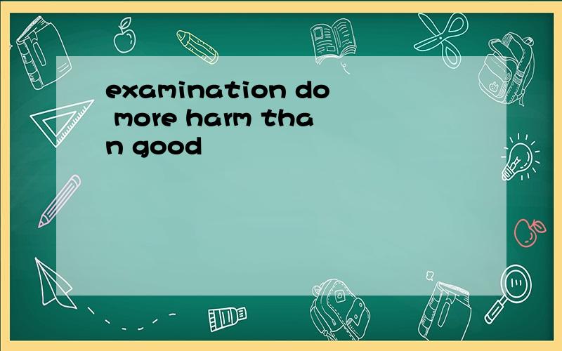 examination do more harm than good