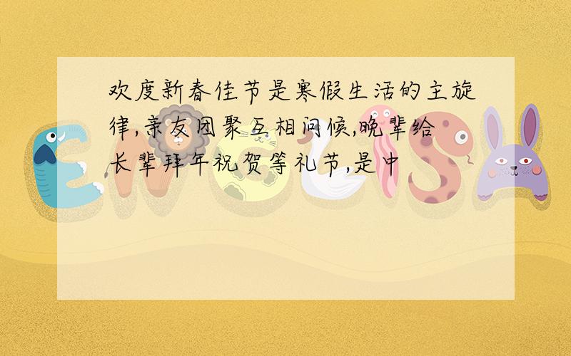 欢度新春佳节是寒假生活的主旋律,亲友团聚互相问候,晚辈给长辈拜年祝贺等礼节,是中