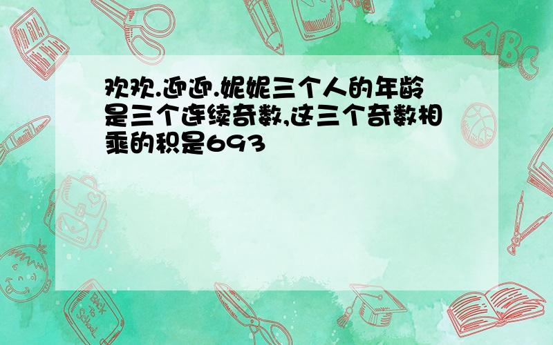 欢欢.迎迎.妮妮三个人的年龄是三个连续奇数,这三个奇数相乘的积是693