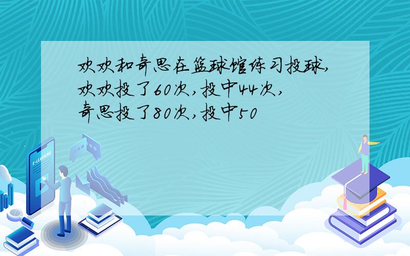 欢欢和奇思在篮球馆练习投球,欢欢投了60次,投中44次,奇思投了80次,投中50