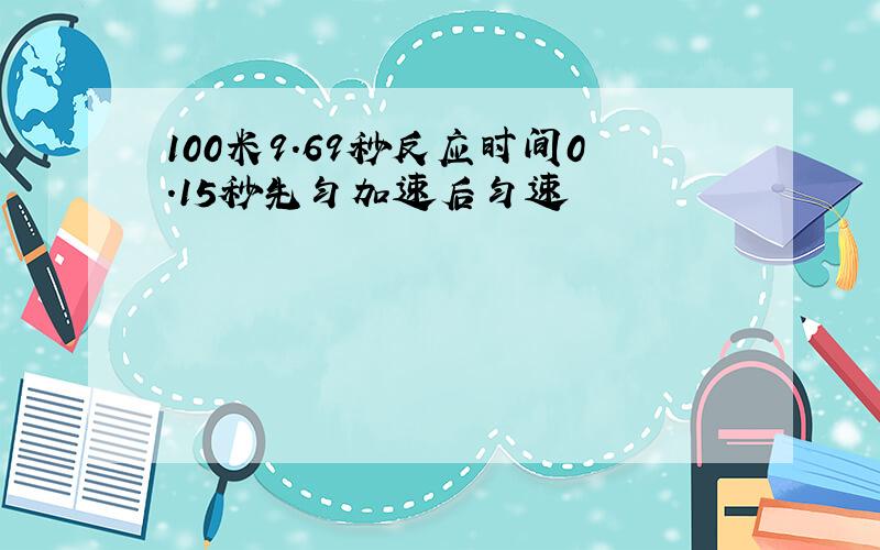 100米9.69秒反应时间0.15秒先匀加速后匀速