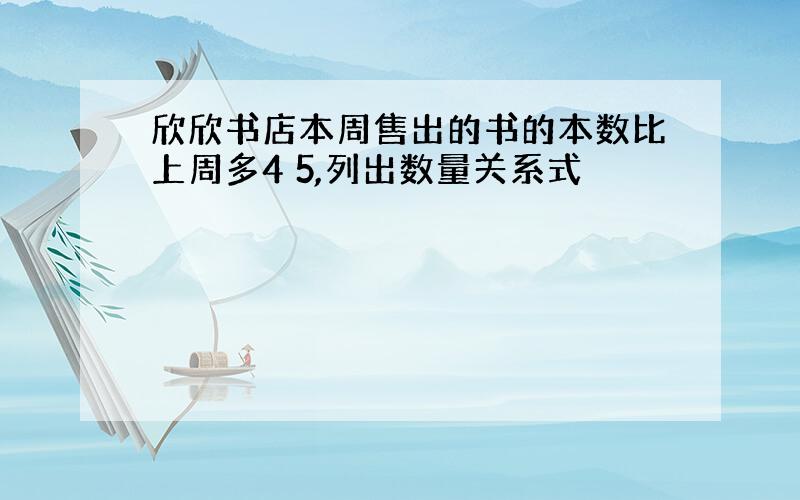 欣欣书店本周售出的书的本数比上周多4 5,列出数量关系式