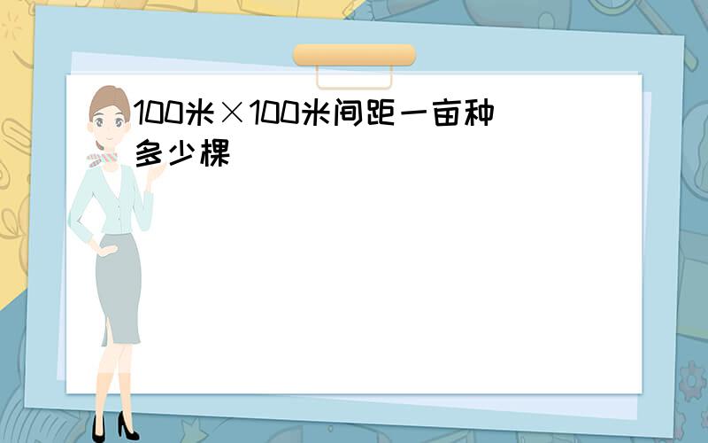 100米×100米间距一亩种多少棵