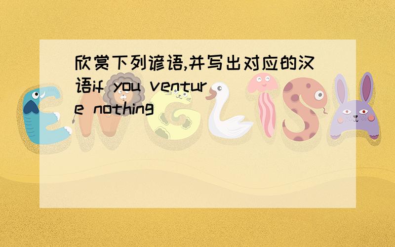 欣赏下列谚语,并写出对应的汉语if you venture nothing