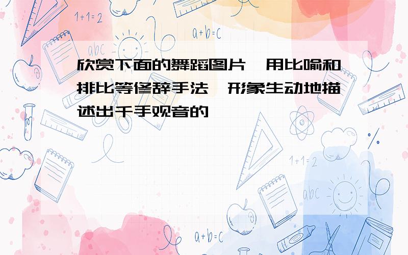 欣赏下面的舞蹈图片,用比喻和排比等修辞手法,形象生动地描述出千手观音的