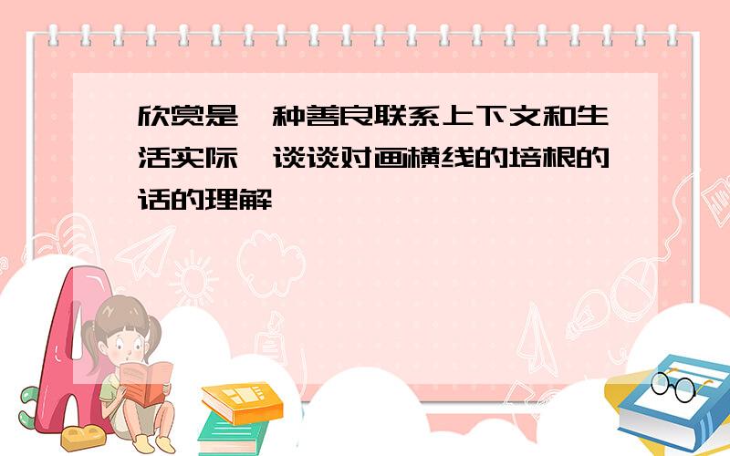 欣赏是一种善良联系上下文和生活实际,谈谈对画横线的培根的话的理解