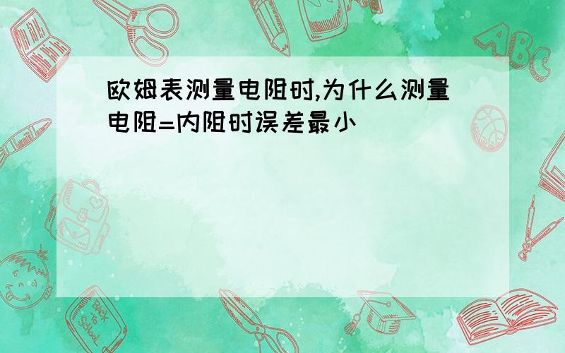 欧姆表测量电阻时,为什么测量电阻=内阻时误差最小