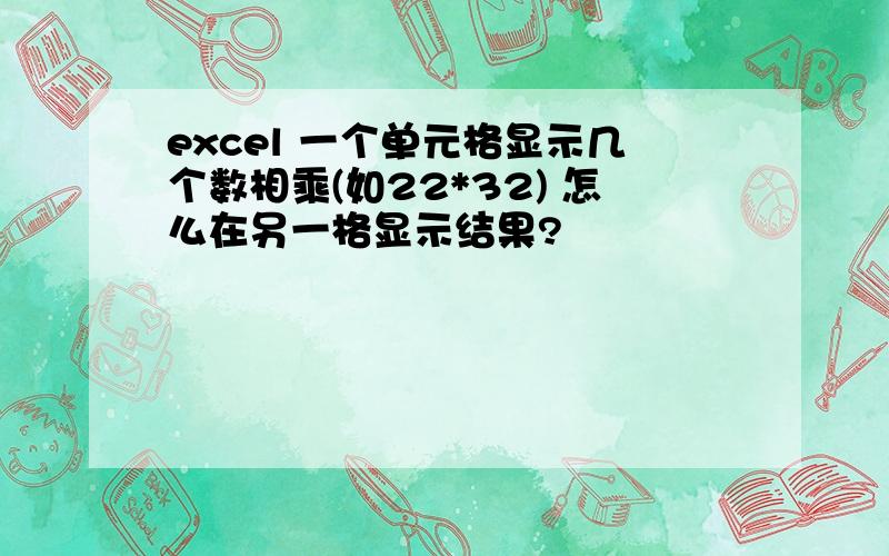 excel 一个单元格显示几个数相乘(如22*32) 怎么在另一格显示结果?