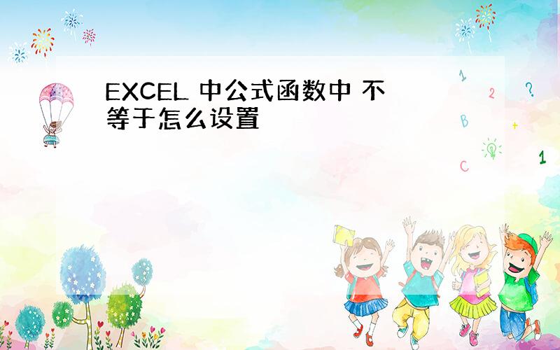 EXCEL 中公式函数中 不等于怎么设置