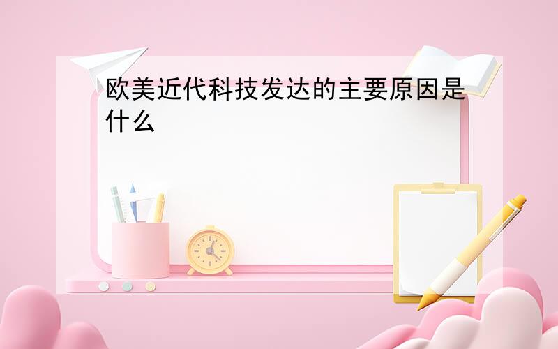 欧美近代科技发达的主要原因是什么