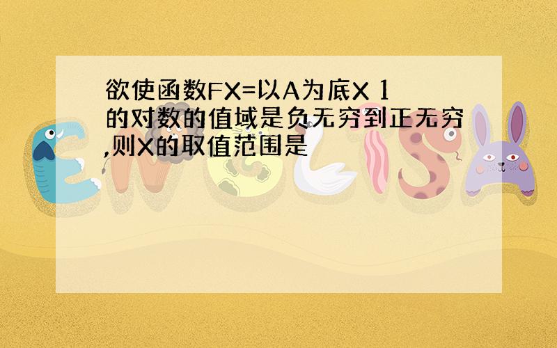 欲使函数FX=以A为底X 1的对数的值域是负无穷到正无穷,则X的取值范围是