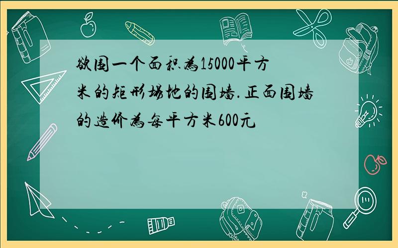 欲围一个面积为15000平方米的矩形场地的围墙.正面围墙的造价为每平方米600元