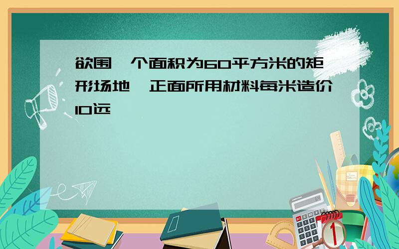 欲围一个面积为60平方米的矩形场地,正面所用材料每米造价10远