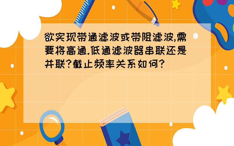 欲实现带通滤波或带阻滤波,需要将高通.低通滤波器串联还是并联?截止频率关系如何?