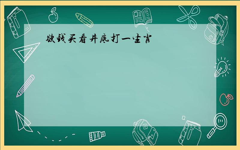 欲钱买看井底打一生肖