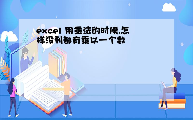 excel 用乘法的时候,怎样没列都有乘以一个数