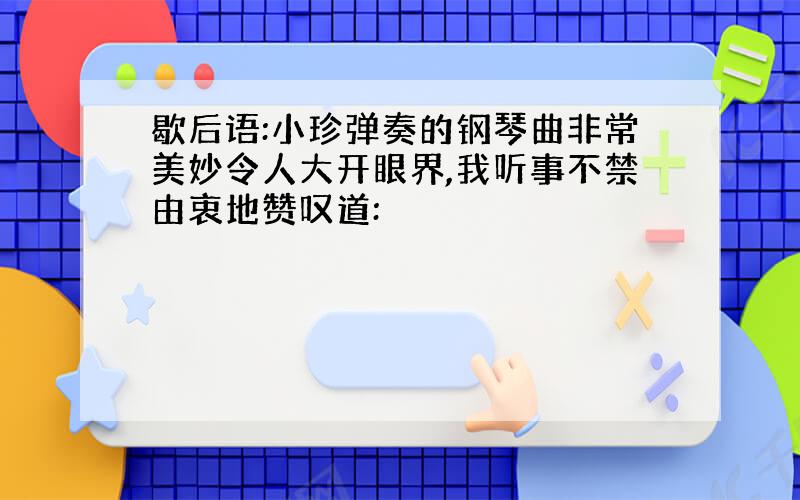 歇后语:小珍弹奏的钢琴曲非常美妙令人大开眼界,我听事不禁由衷地赞叹道: