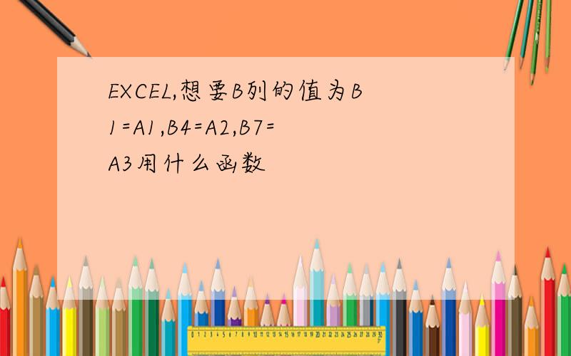 EXCEL,想要B列的值为B1=A1,B4=A2,B7=A3用什么函数