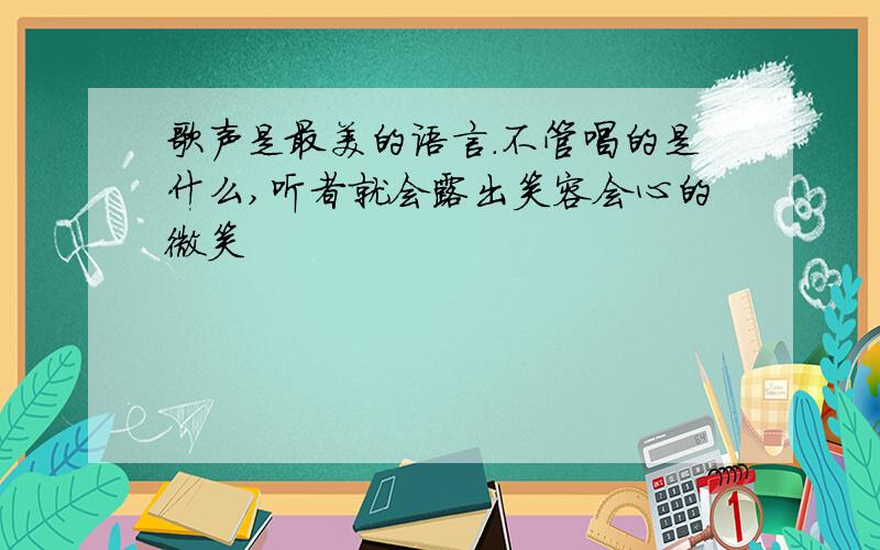 歌声是最美的语言.不管唱的是什么,听者就会露出笑容会心的微笑