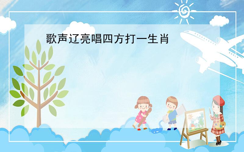 歌声辽亮唱四方打一生肖