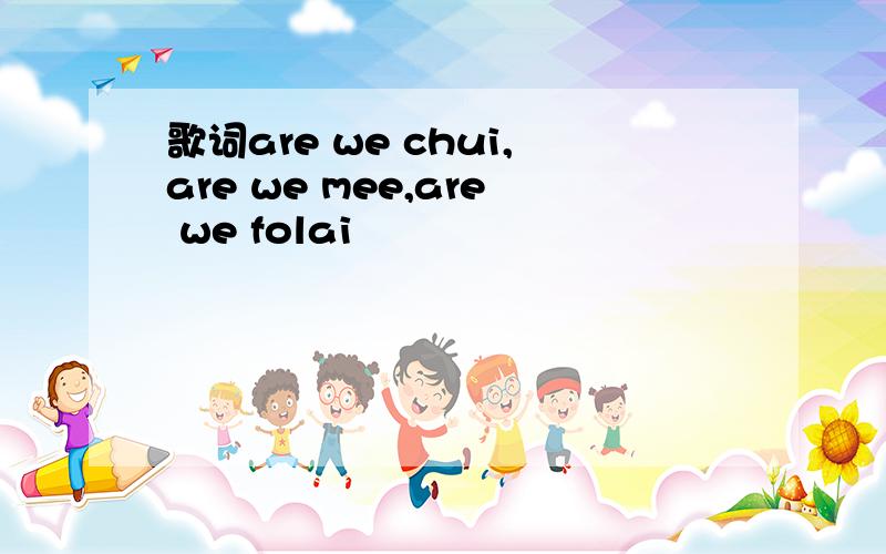 歌词are we chui,are we mee,are we folai