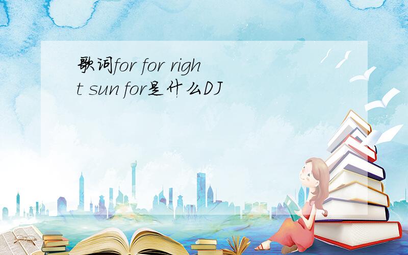 歌词for for right sun for是什么DJ