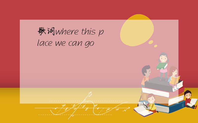 歌词where this place we can go