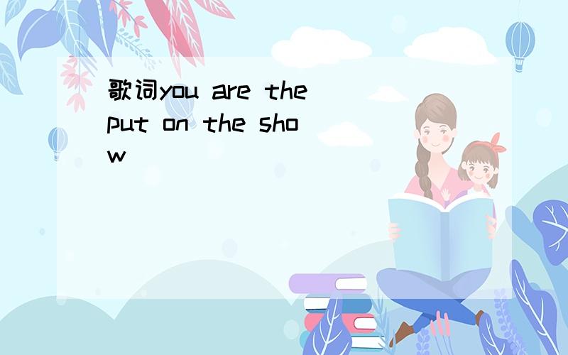 歌词you are the put on the show