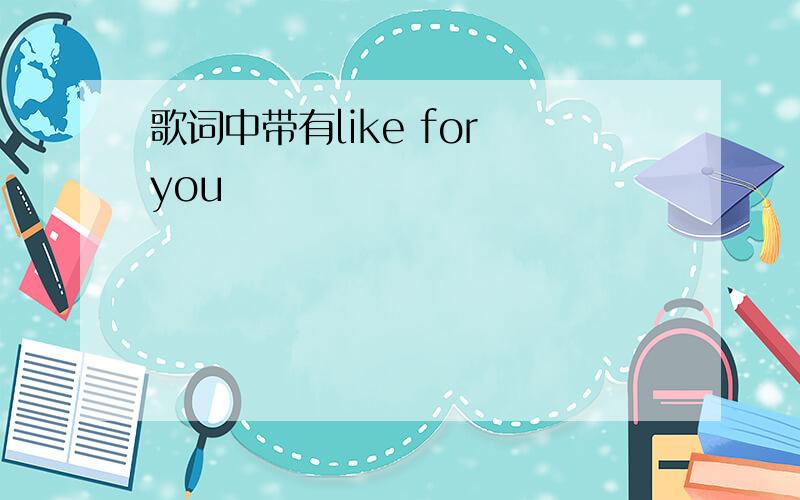 歌词中带有like for you