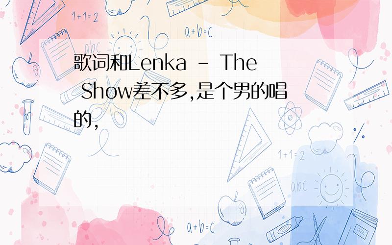 歌词和Lenka - The Show差不多,是个男的唱的,