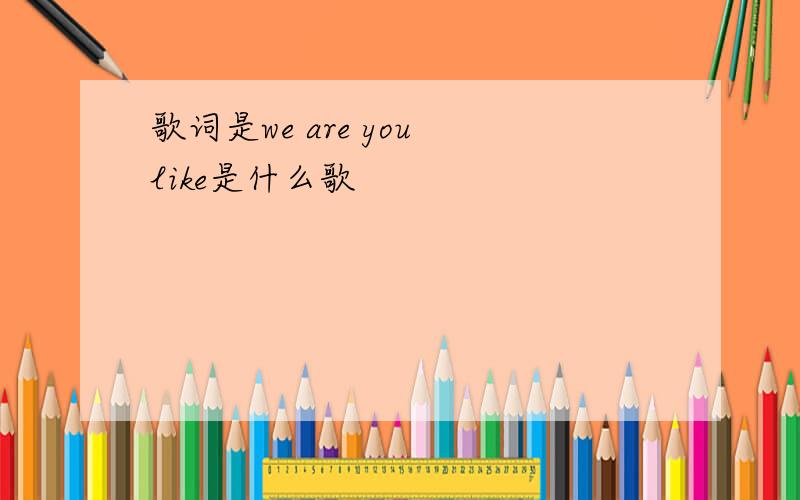 歌词是we are you like是什么歌