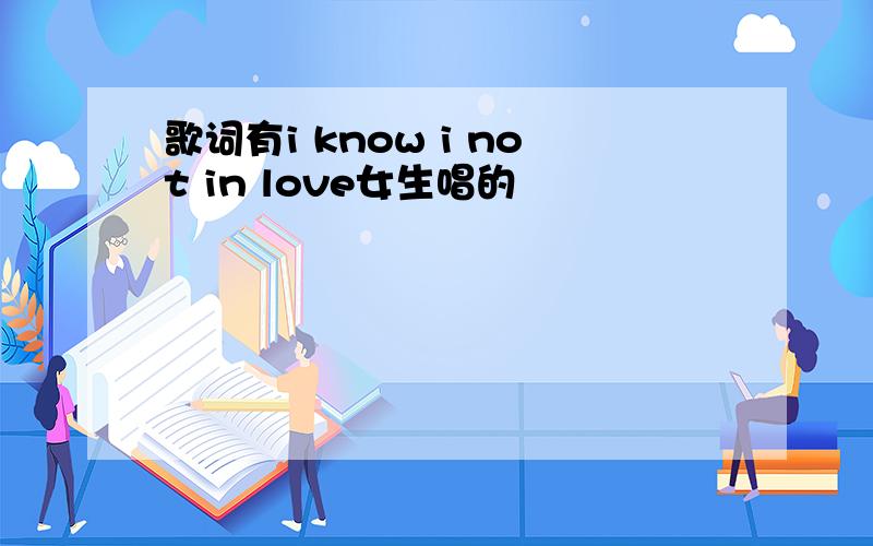 歌词有i know i not in love女生唱的