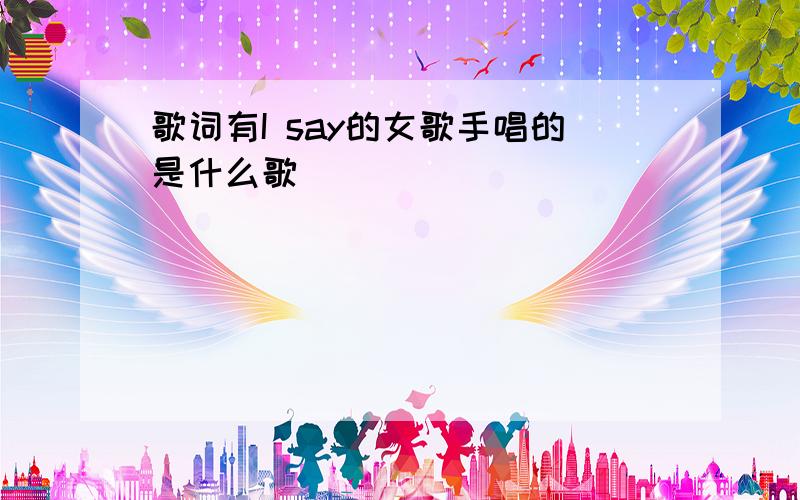 歌词有I say的女歌手唱的是什么歌