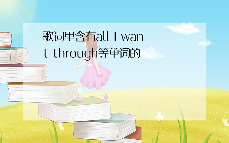 歌词里含有all I want through等单词的