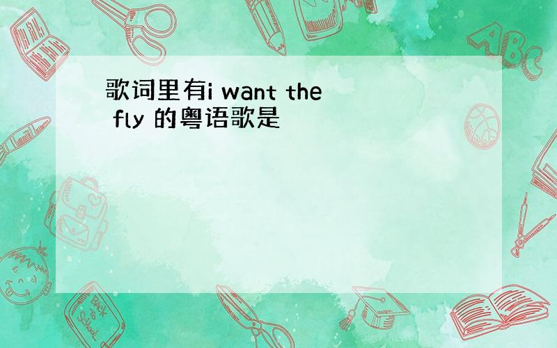 歌词里有i want the fly 的粤语歌是