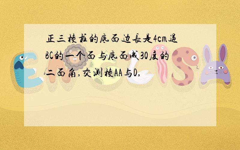 正三棱柱的底面边长是4cm过BC的一个面与底面成30度的二面角,交测棱AA与D,